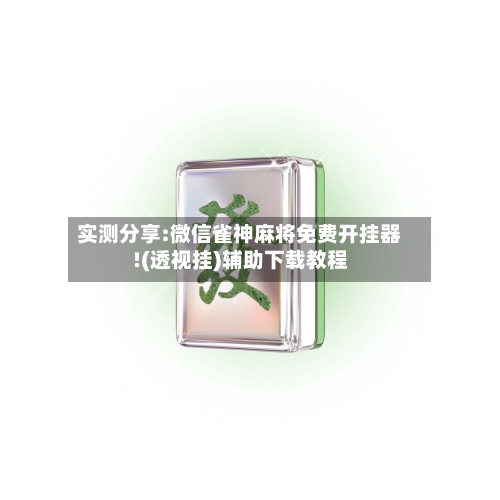 实测分享:微信雀神麻将免费开挂器!(透视挂)辅助下载教程-第1张图片