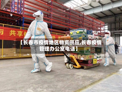【长春市疫情地区物资供应,长春疫情管理办公室电话】-第1张图片