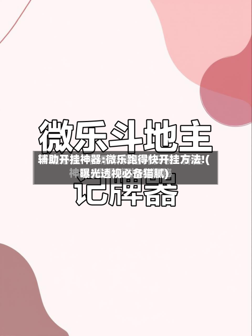 辅助开挂神器:微乐跑得快开挂方法!(曝光透视必备猫腻)-第1张图片