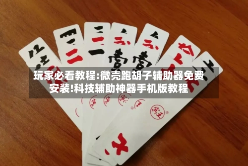玩家必看教程:微壳跑胡子辅助器免费安装!科技辅助神器手机版教程-第2张图片