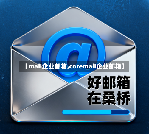 【mail企业邮箱,coremail企业邮箱】-第2张图片