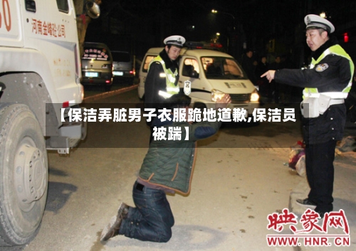 【保洁弄脏男子衣服跪地道歉,保洁员被踹】-第1张图片