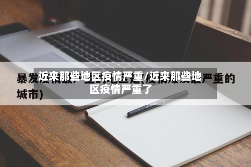 近来那些地区疫情严重/近来那些地区疫情严重了-第3张图片