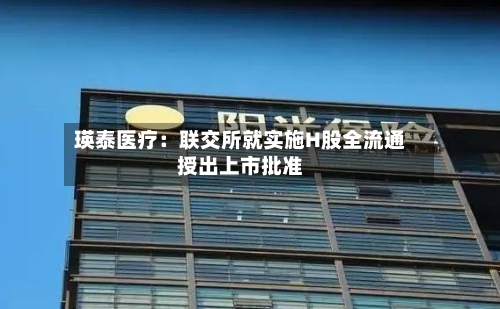 瑛泰医疗：联交所就实施H股全流通授出上市批准-第1张图片