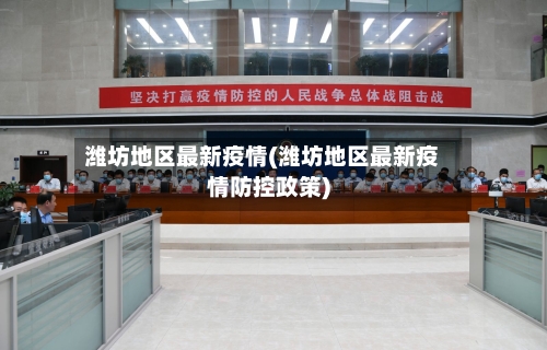 潍坊地区最新疫情(潍坊地区最新疫情防控政策)-第2张图片