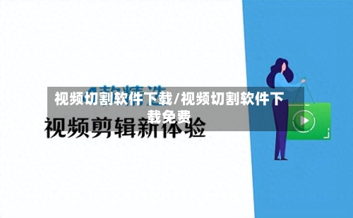 视频切割软件下载/视频切割软件下载免费-第2张图片