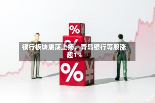 银行板块震荡上扬，青岛银行等股涨超1%-第1张图片