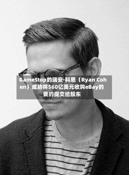 GameStop的瑞安·科恩(Ryan Cohen)威胁将560亿美元收购eBay的要约提交给股东-第1张图片