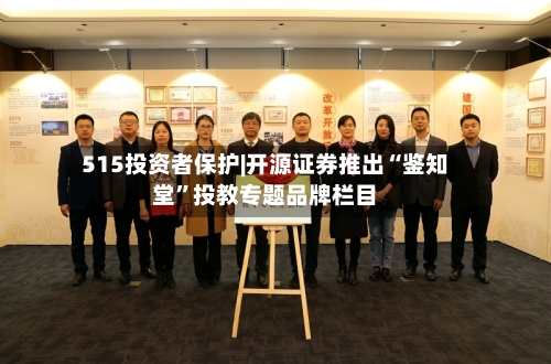 515投资者保护|开源证券推出“鉴知堂	”投教专题品牌栏目-第2张图片