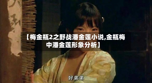 【梅金瓶2之野战潘金莲小说,金瓶梅中潘金莲形象分析】-第3张图片