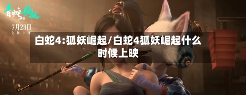 白蛇4:狐妖崛起/白蛇4狐妖崛起什么时候上映-第2张图片