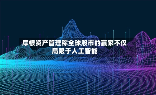 摩根资产管理称全球股市的赢家不仅局限于人工智能-第3张图片