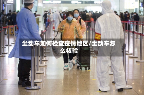 坐动车如何检查疫情地区/坐动车怎么核验-第1张图片