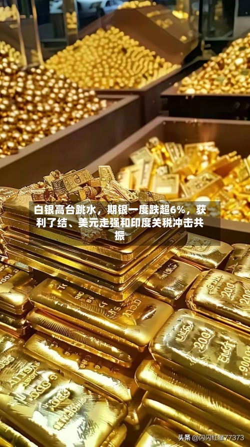 白银高台跳水	，期银一度跌超6%，获利了结、美元走强和印度关税冲击共振-第1张图片