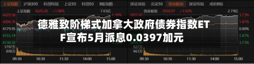 德雅致阶梯式加拿大政府债券指数ETF宣布5月派息0.0397加元-第2张图片