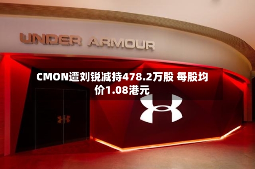 CMON遭刘锐减持478.2万股 每股均价1.08港元-第1张图片