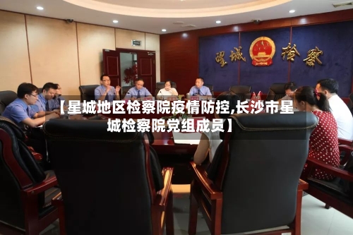 【星城地区检察院疫情防控,长沙市星城检察院党组成员】-第1张图片