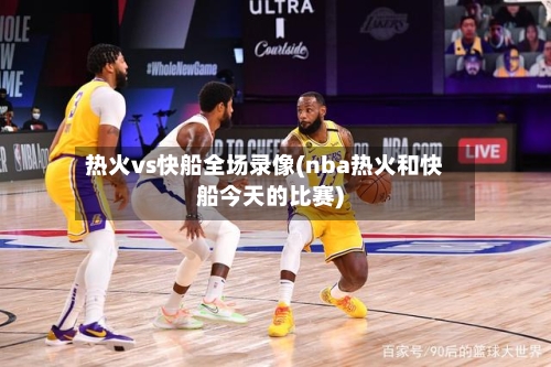热火vs快船全场录像(nba热火和快船今天的比赛)-第1张图片