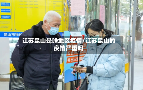 江苏昆山是啥地区疫情/江苏昆山的疫情严重吗-第3张图片