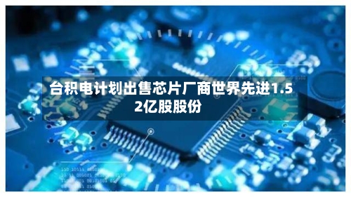 台积电计划出售芯片厂商世界先进1.52亿股股份-第1张图片