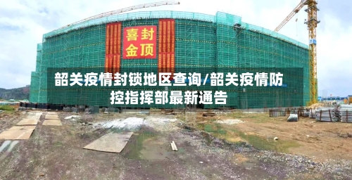 韶关疫情封锁地区查询/韶关疫情防控指挥部最新通告-第1张图片