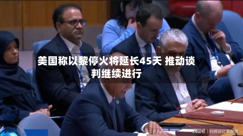 美国称以黎停火将延长45天 推动谈判继续进行-第2张图片