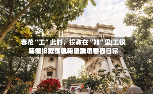 春花“工”此时，投教在“知”里|工银瑞信投教基地走进北京世界花展，把金融科普融进春日日常-第2张图片