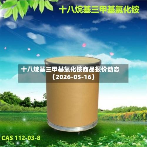 十八烷基三甲基氯化铵商品报价动态（2026-05-16）-第3张图片