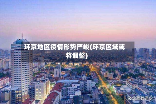 环京地区疫情形势严峻(环京区域或将调整)-第1张图片