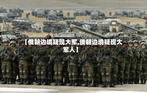 【俄朝边境疑现大军,俄朝边境疑现大军人】-第1张图片