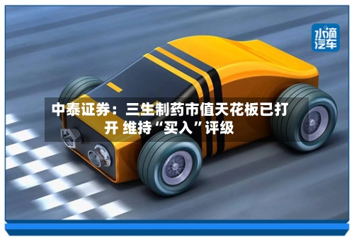 中泰证券：三生制药市值天花板已打开 维持“买入”评级-第2张图片
