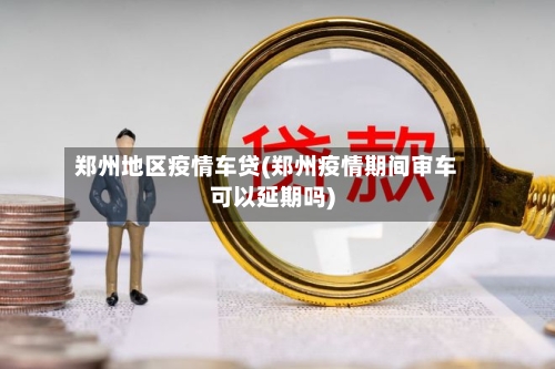 郑州地区疫情车贷(郑州疫情期间审车可以延期吗)-第2张图片