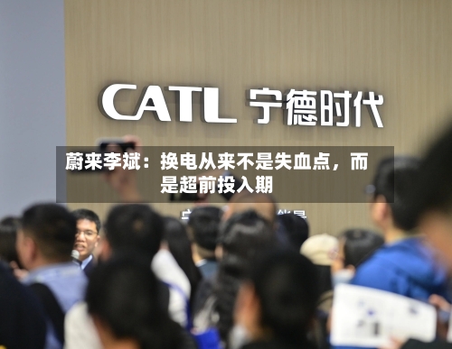 蔚来李斌：换电从来不是失血点	，而是超前投入期-第1张图片