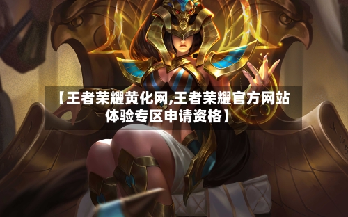 【王者荣耀黄化网,王者荣耀官方网站体验专区申请资格】-第1张图片