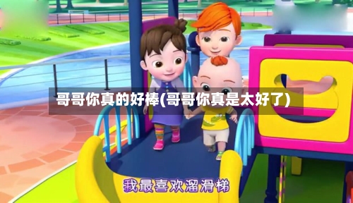 哥哥你真的好棒(哥哥你真是太好了)-第3张图片