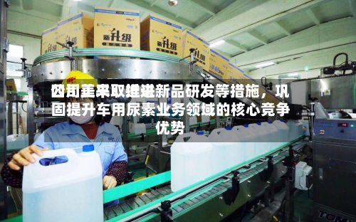 四川美丰：近来公司正采取推进新品研发等措施，巩固提升车用尿素业务领域的核心竞争优势-第1张图片