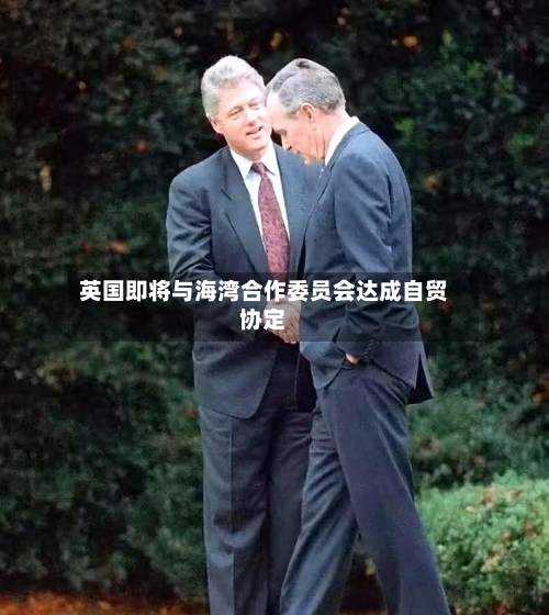 英国即将与海湾合作委员会达成自贸协定-第1张图片