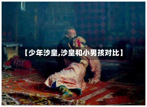 【少年沙皇,沙皇和小男孩对比】-第1张图片