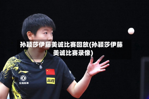 孙颖莎伊藤美诚比赛回放(孙颖莎伊藤美诚比赛录像)-第3张图片