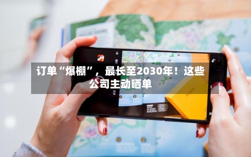 订单“爆棚	”	，最长至2030年！这些公司主动晒单-第2张图片
