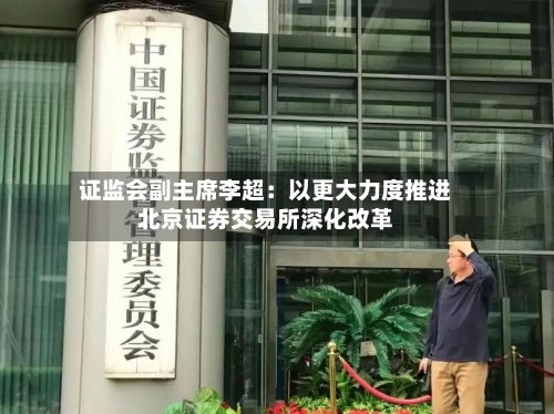 证监会副主席李超：以更大力度推进北京证券交易所深化改革-第1张图片