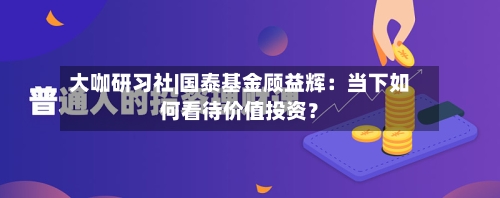 大咖研习社|国泰基金顾益辉：当下如何看待价值投资？-第3张图片
