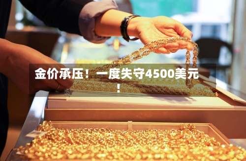 金价承压！一度失守4500美元！-第1张图片