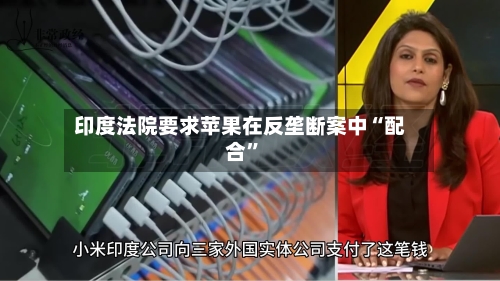 印度法院要求苹果在反垄断案中“配合”-第2张图片