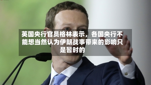 英国央行官员格林表示，各国央行不能想当然认为伊朗战事带来的影响只是暂时的-第3张图片
