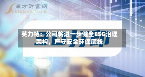 英力特：公司将进一步健全ESG治理架构，严守安全环保底线-第1张图片