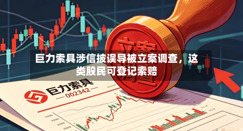 巨力索具涉信披误导被立案调查，这类股民可登记索赔-第1张图片