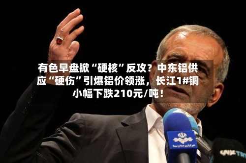 有色早盘掀“硬核”反攻？中东铝供应“硬伤	”引爆铝价领涨，长江1#铜小幅下跌210元/吨！-第3张图片