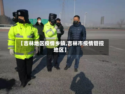 【吉林地区疫情乡镇,吉林市疫情管控地区】-第1张图片