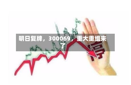 明日复牌	，300069，重大重组来了-第1张图片